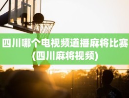 四川哪个电视频道播麻将比赛(四川麻将视频)