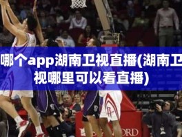 哪个app湖南卫视直播(湖南卫视哪里可以看直播)