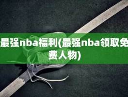 最强nba福利(最强nba领取免费人物)