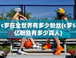 c罗在全世界有多少粉丝(c罗5亿粉丝有多少真人)