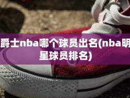 爵士nba哪个球员出名(nba明星球员排名)