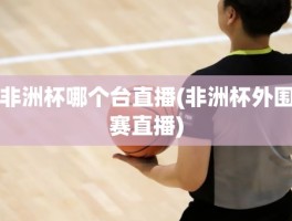非洲杯哪个台直播(非洲杯外围赛直播)
