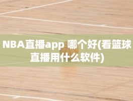 NBA直播app 哪个好(看篮球直播用什么软件)