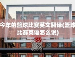 今年的篮球比赛英文翻译(篮球比赛英语怎么说)