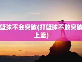 篮球不会突破(打篮球不敢突破上篮)