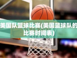 美国队篮球比赛(美国篮球队的比赛时间表)