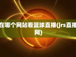 在哪个网站看篮球直播(jrs直播网)