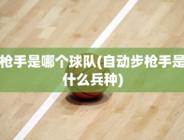枪手是哪个球队(自动步枪手是什么兵种)