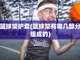 篮球架护套(篮球架有哪几部分组成的)