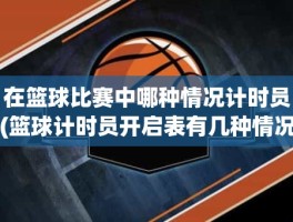 在篮球比赛中哪种情况计时员(篮球计时员开启表有几种情况)