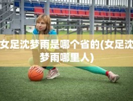 女足沈梦雨是哪个省的(女足沈梦雨哪里人)