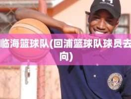 临海篮球队(回浦篮球队球员去向)