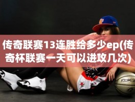 传奇联赛13连胜给多少ep(传奇杯联赛一天可以进攻几次)