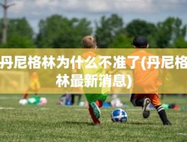 丹尼格林为什么不准了(丹尼格林最新消息)