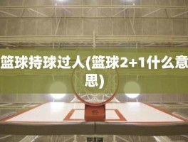 篮球持球过人(篮球2+1什么意思)