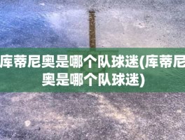 库蒂尼奥是哪个队球迷(库蒂尼奥是哪个队球迷)