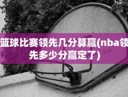 篮球比赛领先几分算赢(nba领先多少分赢定了)