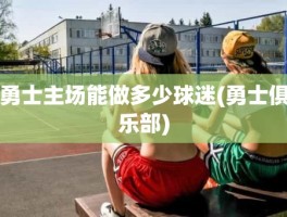 勇士主场能做多少球迷(勇士俱乐部)
