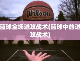 篮球全场进攻战术(篮球中的进攻战术)
