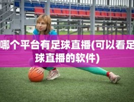 哪个平台有足球直播(可以看足球直播的软件)