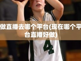做直播去哪个平台(现在哪个平台直播好做)