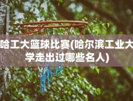 哈工大篮球比赛(哈尔滨工业大学走出过哪些名人)