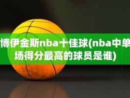 博伊金斯nba十佳球(nba中单场得分最高的球员是谁)