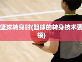 篮球转身时(篮球的转身技术要领)