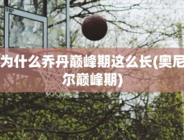 为什么乔丹巅峰期这么长(奥尼尔巅峰期)