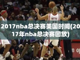 2017nba总决赛美国时间(2017年nba总决赛回放)