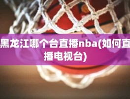 黑龙江哪个台直播nba(如何直播电视台)