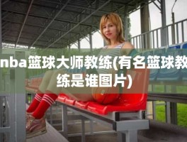 nba篮球大师教练(有名篮球教练是谁图片)