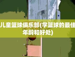 儿童篮球俱乐部(学篮球的最佳年龄和好处)