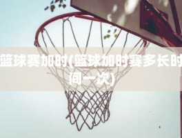 篮球赛加时(篮球加时赛多长时间一次)