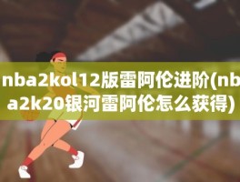 nba2kol12版雷阿伦进阶(nba2k20银河雷阿伦怎么获得)