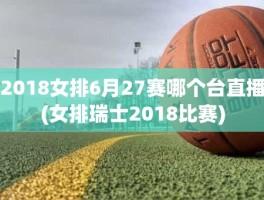 2018女排6月27赛哪个台直播(女排瑞士2018比赛)