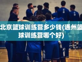 北京篮球训练营多少钱(通州篮球训练营哪个好)