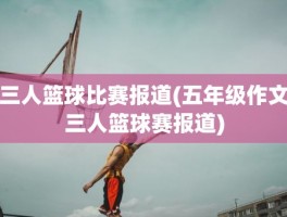 三人篮球比赛报道(五年级作文三人篮球赛报道)