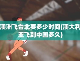 澳洲飞台北要多少时间(澳大利亚飞到中国多久)