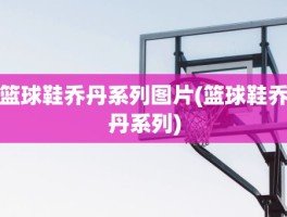 篮球鞋乔丹系列图片(篮球鞋乔丹系列)