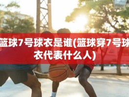 篮球7号球衣是谁(篮球穿7号球衣代表什么人)