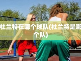 杜兰特在哪个球队(杜兰特是哪个队)