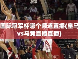 国际冠军杯哪个频道直播(皇马vs马竞直播直播)