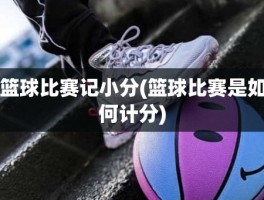 篮球比赛记小分(篮球比赛是如何计分)
