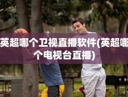 英超哪个卫视直播软件(英超哪个电视台直播)