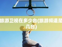 旅游卫视在多少台(旅游频道是几台)