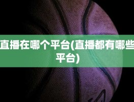 直播在哪个平台(直播都有哪些平台)