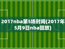 2017nba第5场时间(2017年5月9日nba回放)