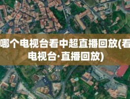 哪个电视台看中超直播回放(看电视台·直播回放)