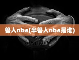 兽人nba(半兽人nba是谁)